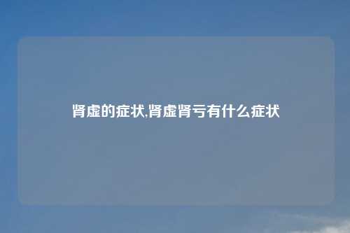 肾虚的症状,肾虚肾亏有什么症状