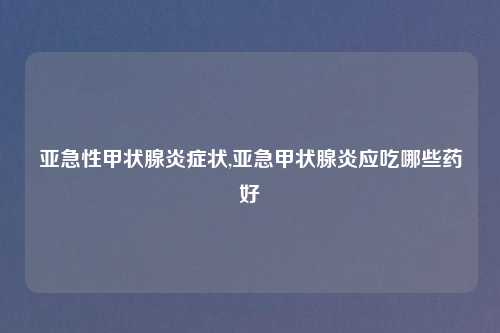 亚急性甲状腺炎症状,亚急甲状腺炎应吃哪些药好