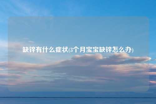 缺锌有什么症状(3个月宝宝缺锌怎么办)