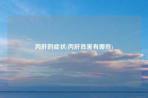 丙肝的症状(丙肝危害有哪些)