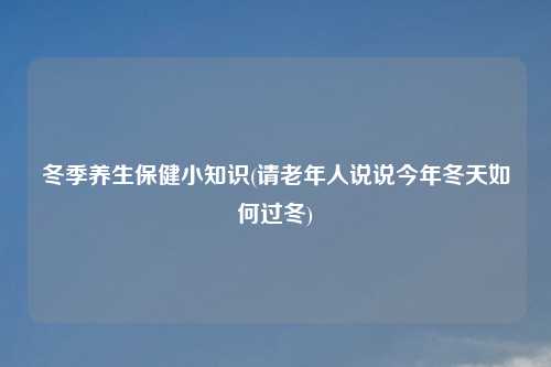 冬季养生保健小知识(请老年人说说今年冬天如何过冬)