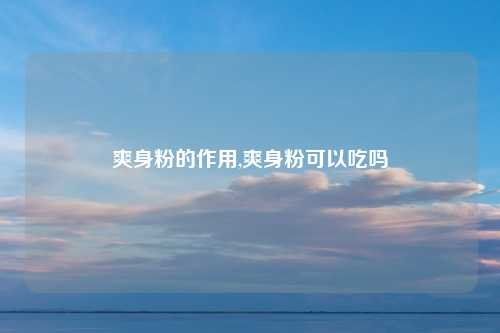 爽身粉的作用,爽身粉可以吃吗
