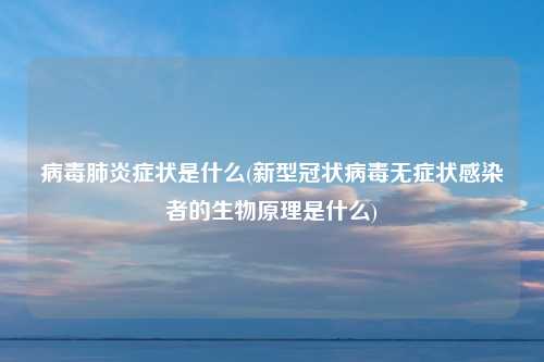 病毒肺炎症状是什么(新型冠状病毒无症状感染者的生物原理是什么)