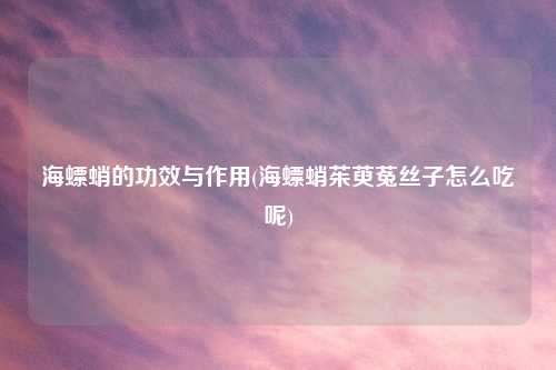 海螵蛸的功效与作用(海螵蛸茱萸菟丝子怎么吃呢)