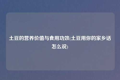 土豆的营养价值与食用功效(土豆用你的家乡话怎么说)