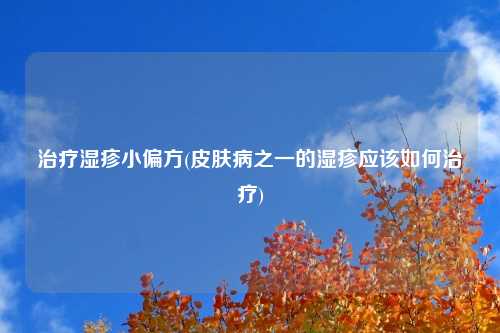 治疗湿疹小偏方(皮肤病之一的湿疹应该如何治疗)
