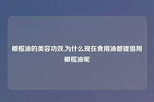 橄榄油的美容功效,为什么现在食用油都提倡用橄榄油呢