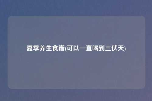 夏季养生食谱(可以一直喝到三伏天)