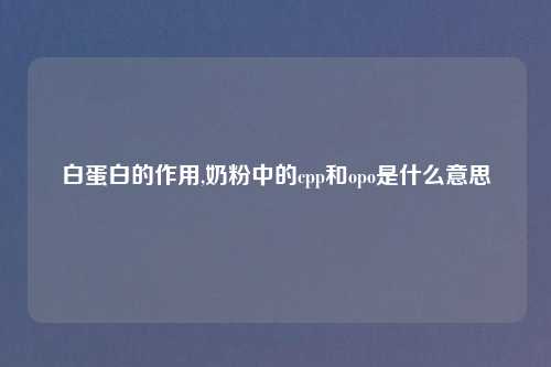 白蛋白的作用,奶粉中的cpp和opo是什么意思