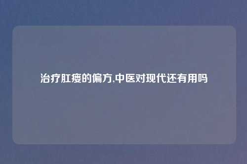 治疗肛瘘的偏方,中医对现代还有用吗