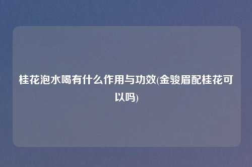 桂花泡水喝有什么作用与功效(金骏眉配桂花可以吗)