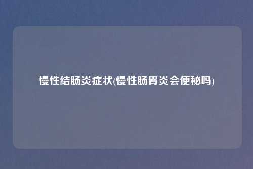 慢性结肠炎症状(慢性肠胃炎会便秘吗)