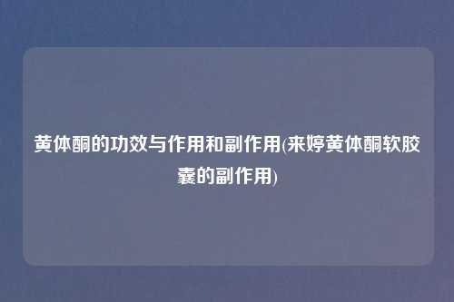 黄体酮的功效与作用和副作用(来婷黄体酮软胶囊的副作用)