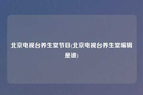 北京电视台养生堂节目(北京电视台养生堂编辑是谁)