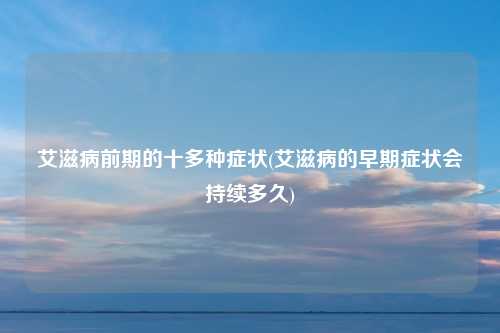 艾滋病前期的十多种症状(艾滋病的早期症状会持续多久)