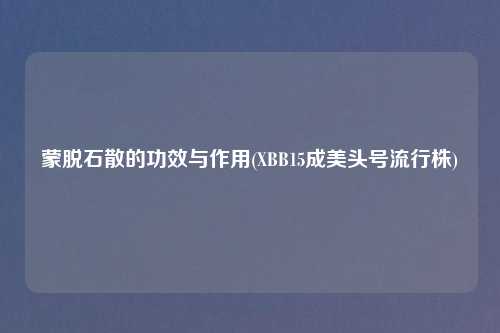 蒙脱石散的功效与作用(XBB15成美头号流行株)