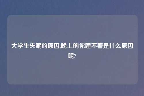 大学生失眠的原因,晚上的你睡不着是什么原因呢?