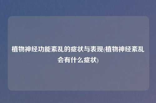 植物神经功能紊乱的症状与表现(植物神经紊乱会有什么症状)
