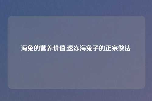 海兔的营养价值,速冻海兔子的正宗做法