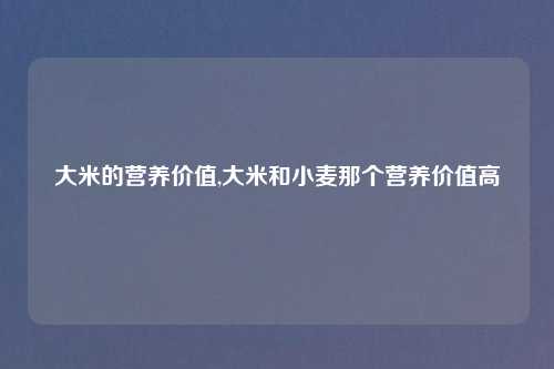 大米的营养价值,大米和小麦那个营养价值高