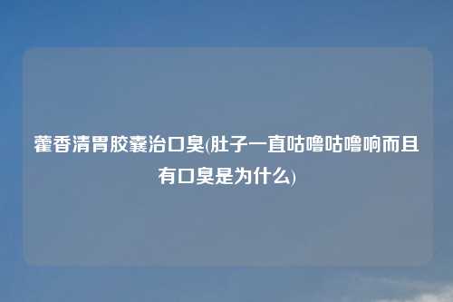 藿香清胃胶囊治口臭(肚子一直咕噜咕噜响而且有口臭是为什么)