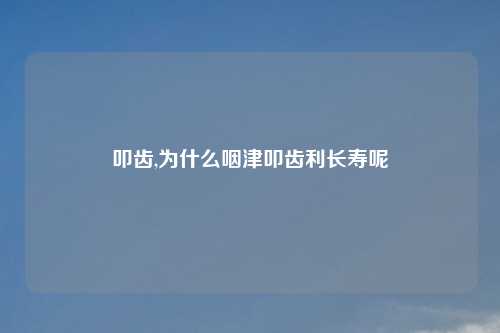 叩齿,为什么咽津叩齿利长寿呢