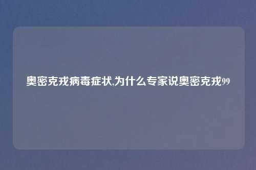 奥密克戎病毒症状,为什么专家说奥密克戎99