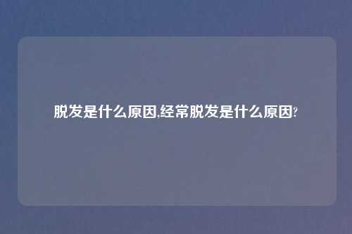 脱发是什么原因,经常脱发是什么原因?