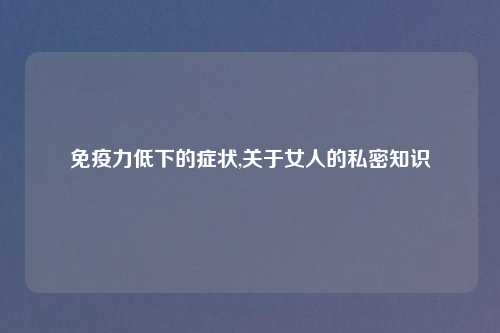 免疫力低下的症状,关于女人的私密知识