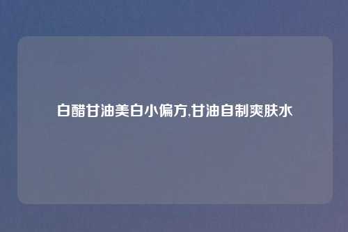 白醋甘油美白小偏方,甘油自制爽肤水