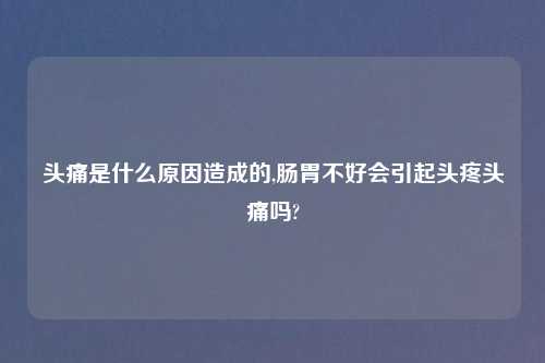 头痛是什么原因造成的,肠胃不好会引起头疼头痛吗?