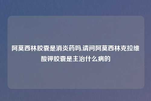 阿莫西林胶囊是消炎药吗,请问阿莫西林克拉维酸钾胶囊是主治什么病的