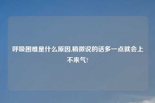 呼吸困难是什么原因,稍微说的话多一点就会上不来气?