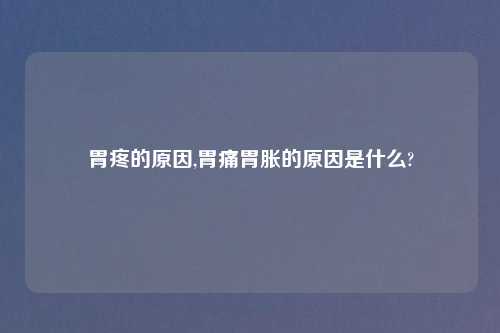 胃疼的原因,胃痛胃胀的原因是什么?