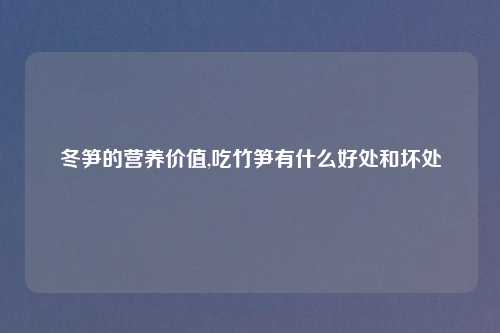 冬笋的营养价值,吃竹笋有什么好处和坏处