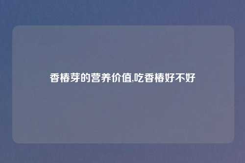 香椿芽的营养价值,吃香椿好不好