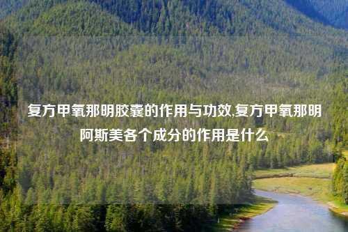 复方甲氧那明胶囊的作用与功效,复方甲氧那明阿斯美各个成分的作用是什么