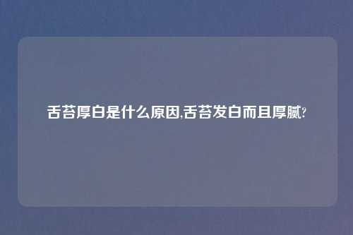 舌苔厚白是什么原因,舌苔发白而且厚腻?