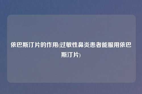 依巴斯汀片的作用(过敏性鼻炎患者能服用依巴斯汀片)