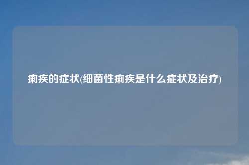 痢疾的症状(细菌性痢疾是什么症状及治疗)