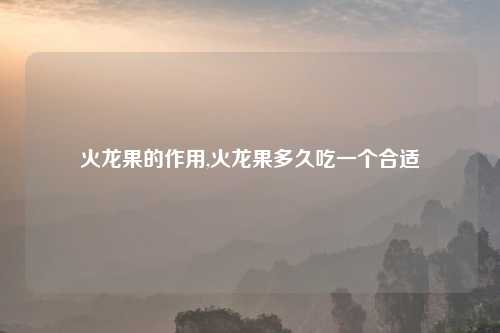 火龙果的作用,火龙果多久吃一个合适
