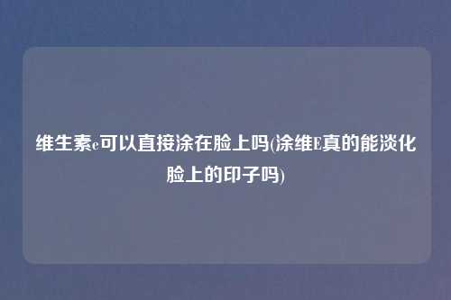 维生素e可以直接涂在脸上吗(涂维E真的能淡化脸上的印子吗)