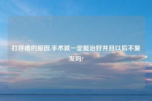 打呼噜的原因,手术就一定能治好并且以后不复发吗?