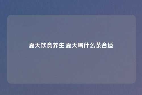 夏天饮食养生,夏天喝什么茶合适