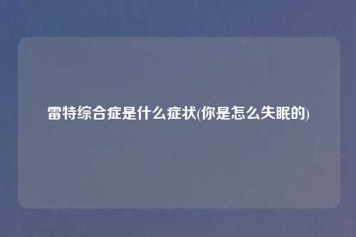 雷特综合症是什么症状(你是怎么失眠的)