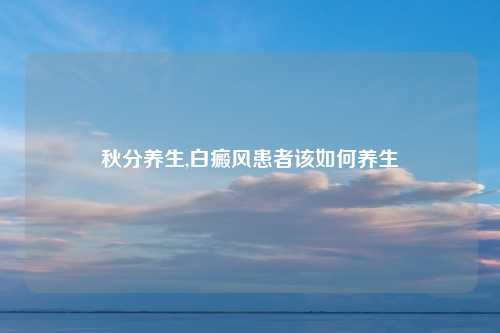 秋分养生,白癜风患者该如何养生