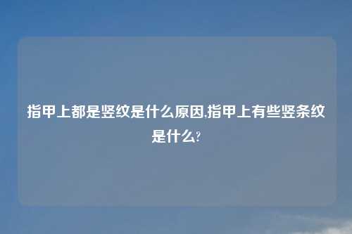 指甲上都是竖纹是什么原因,指甲上有些竖条纹是什么?