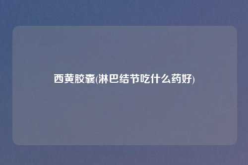 西黄胶囊(淋巴结节吃什么药好)