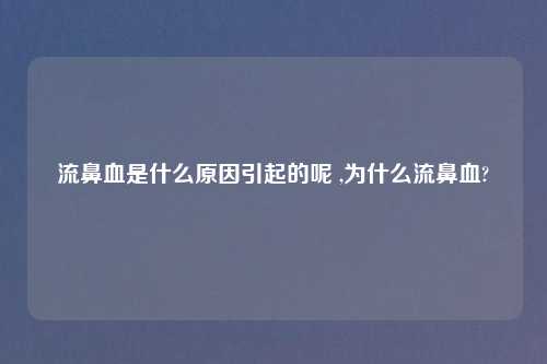 流鼻血是什么原因引起的呢 ,为什么流鼻血?