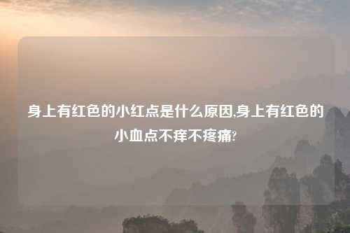身上有红色的小红点是什么原因,身上有红色的小血点不痒不疼痛?